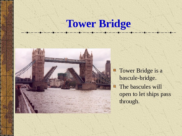 Tower Bridge is a bascule-bridge.  The bascules will open to let ships pass through. 