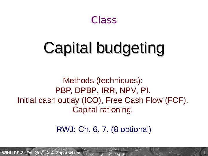 WIUU BF-2  , Fall 2013, © A. Zaporozhetz 1 Class Capital budgeting Methods (techniques): 