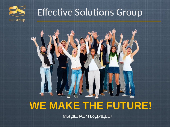 Effective Solutions Group WE MAKE THE FUTURE! МЫ ДЕЛАЕМ БУДУЩЕЕ! 