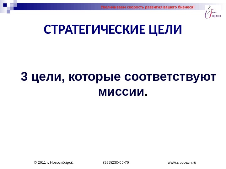 СТРАТЕГИЧЕСКИЕ ЦЕЛИ 3 цели, которые соответствуют миссии. Увеличиваем скорость развития вашего бизнеса! © 2011 г. Новосибирск.