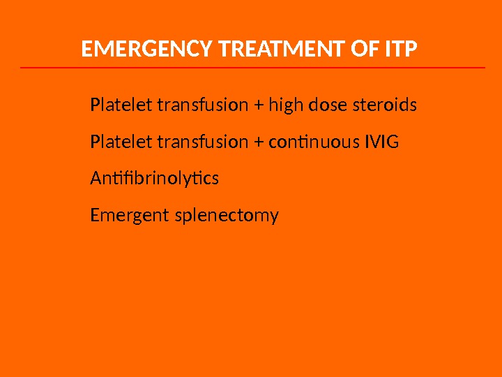 EMERGENCY TREATMENT OF ITP Platelet transfusion + high dose steroids Platelet transfusion + continuous IVIG Antifibrinolytics