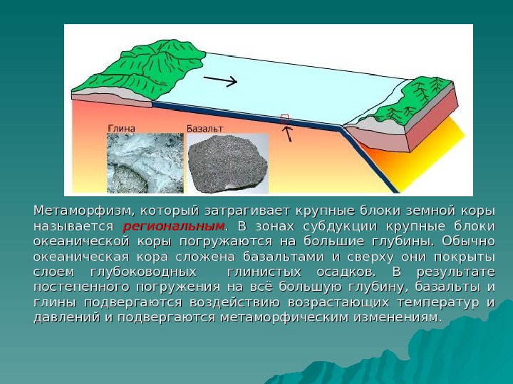 Метаморфизм,  который затрагивает крупные блоки земной коры называется региональным.  В зонах субдукции крупные блоки
