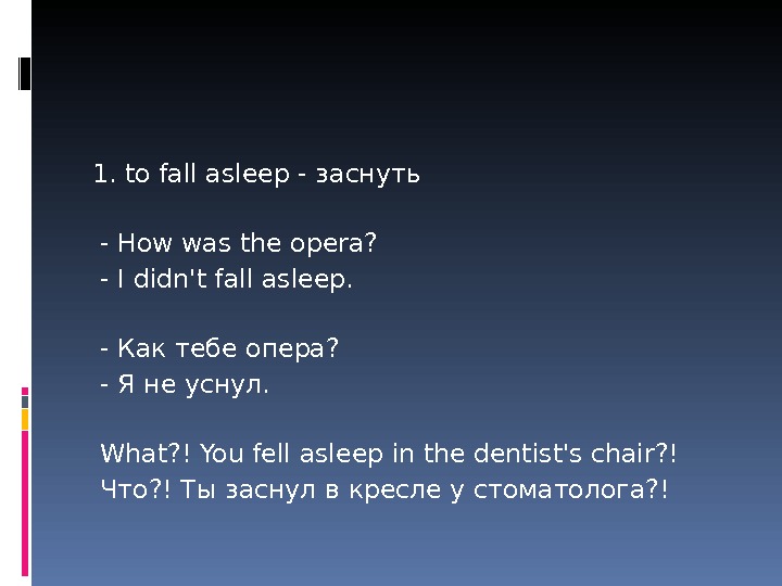 1. to fall asleep - заснуть - How was the opera?  - I didn't fall