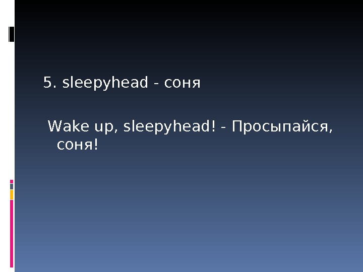 5. sleepyhead - соня  Wake up, sleepyhead! - Про. Епайся,  соня! 