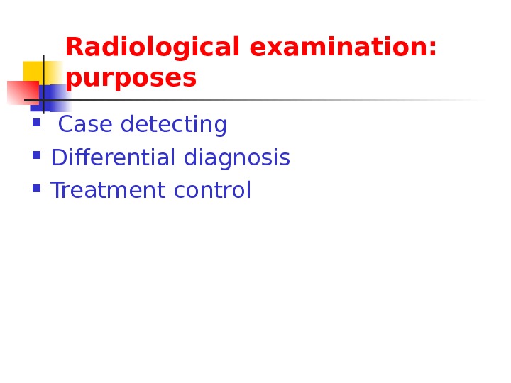 Radiological examination: purposes  Case detecting Differential diagnosis Treatment  control 