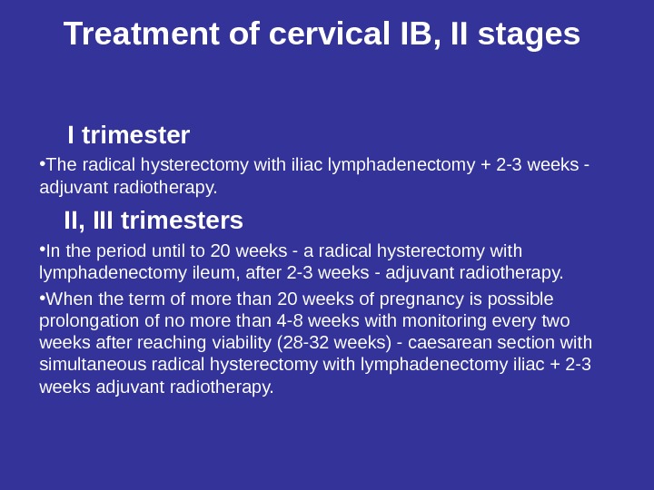 Treatment of cervical IB, II stages  I trimester • The radical hysterectomy with iliac lymphadenectomy