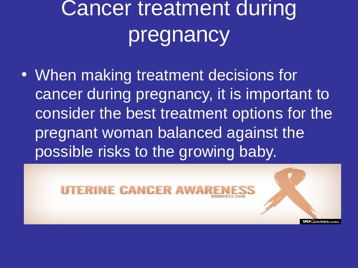 Cancer treatment during pregnancy • When making treatment decisions for cancer during pregnancy, it is important
