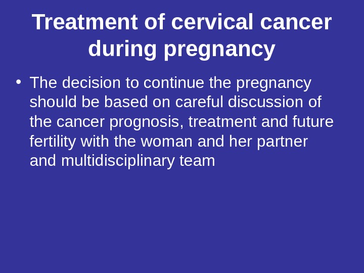 Treatment of cervical cancer during pregnancy • The decision to continue the pregnancy should be based