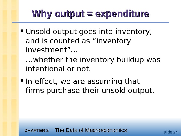 CHAPTER 2 The Data of Macroeconomics slide 24 Why output = expenditure Unsold output goes into