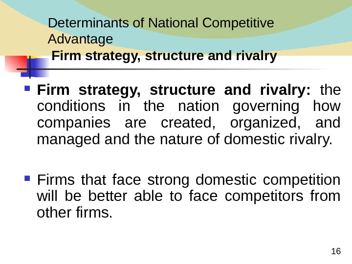  16 Determinants of National Competitive Advantage  Firm strategy, structure and rivalry Firm strategy, 