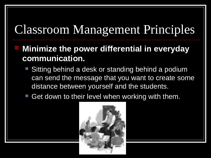 Classroom Management Principles Minimize the power differential in everyday communication. Sitting behind a desk or standing