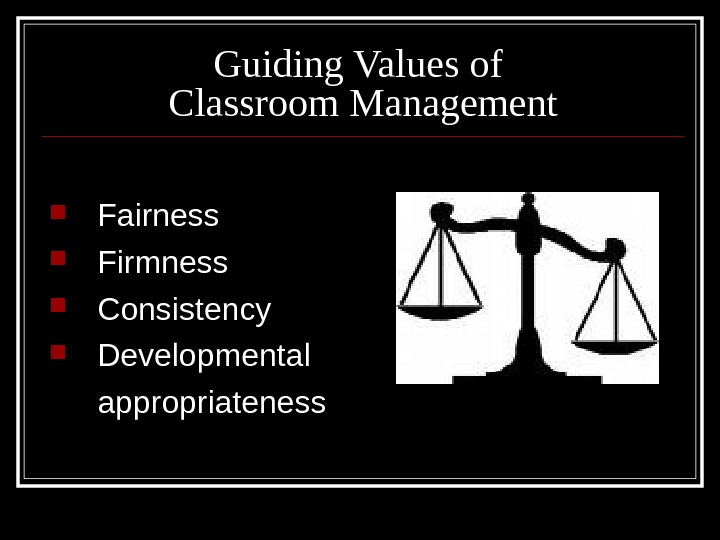 Guiding Values of Classroom Management Fairness Firmness Consistency Developmental appropriateness 
