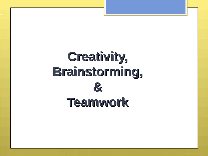 Creativity, Brainstorming, && Teamwork Creati vit y & Bra in st orm i n g 