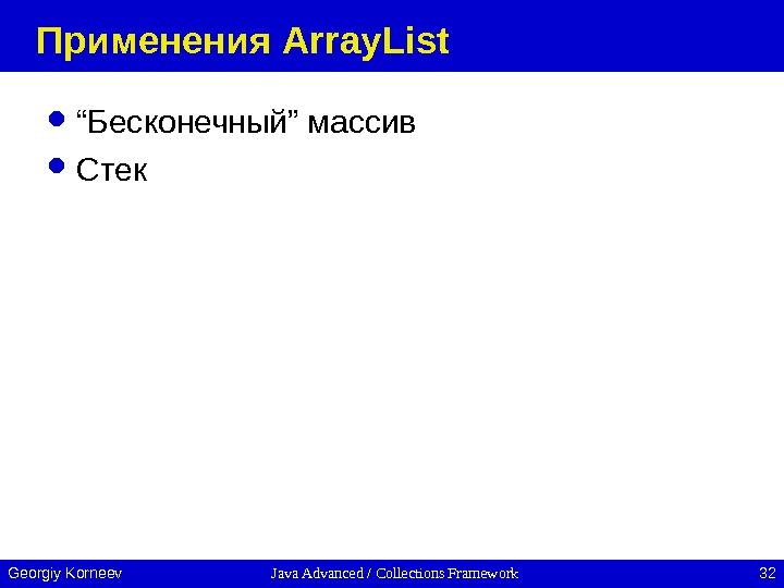 Java Advanced / Collections Framework 32 Georgiy Korneev Применения Array. List “ Бесконечный ” массив Стек