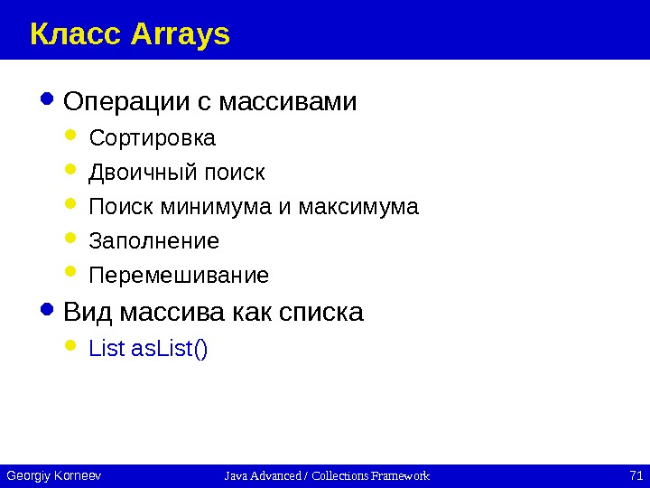 Java Advanced / Collections Framework 71 Georgiy Korneev Класс Arrays Операции с массивами Сортировка Двоичный поиск