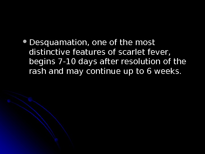   Desquamation, one of the most distinctive features of scarlet fever,  begins 7 -10