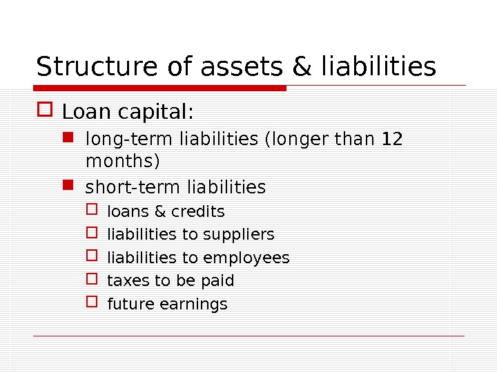 Structure of assets & liabilities Loan capital:  long-term liabilities (longer than 12 months) short-term liabilities