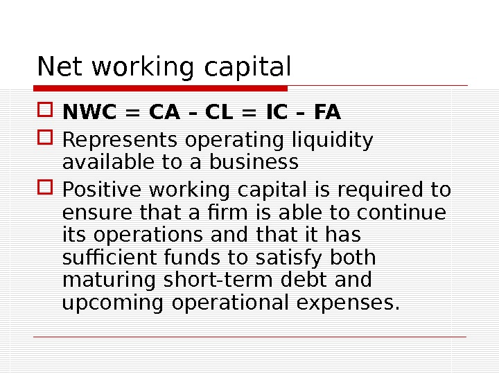 Net working capital NWC = CA – CL = IC – FA Represents operating liquidity available