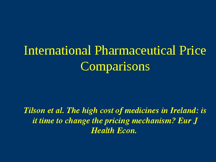 International Pharmaceutical Price Comparisons Tilsonetal. Thehighcostofmedicinesin. Ireland: is ittimetochangethepricingmechanism? Eur. J Health. Econ.  