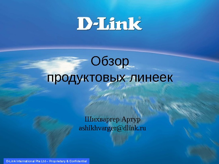   D-Link International Pte Ltd – Proprietary & Confidential Обзор продуктовых линеек Шихваргер Артур ashikhvarger@dlink.