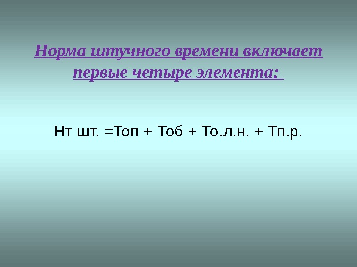 Норма штучного времени включает первые четыре элемента:  Нт шт. =Топ + Тоб + То. л.