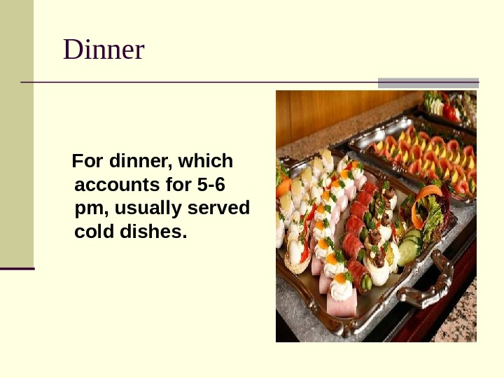  Dinner For dinner, which accounts for 5 -6 pm, usually served cold dishes. 