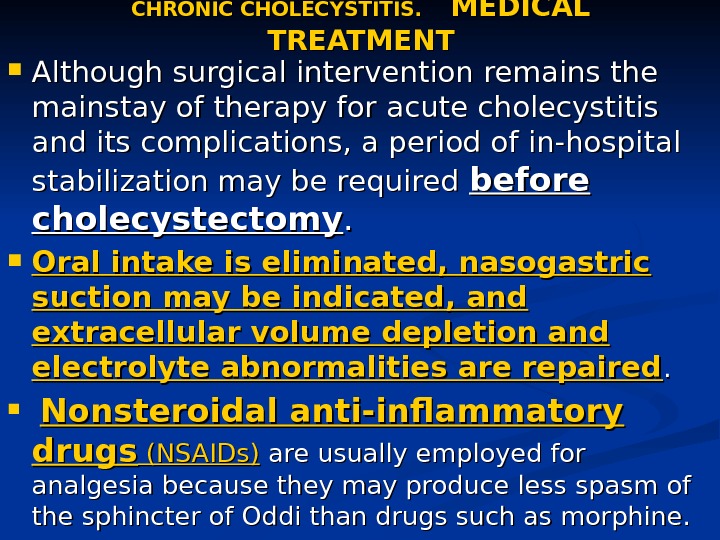 CHRONIC CHOLECYSTITIS. MEDICAL TREATMENT Although surgical intervention remains the mainstay of therapy for acute cholecystitis and