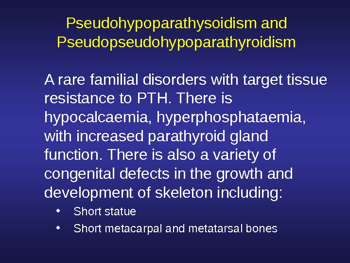  Pseudohypoparathysoidism and Pseudopseudohypoparathyroidism A rare familial disorders with target tissue resistance to PTH. There is