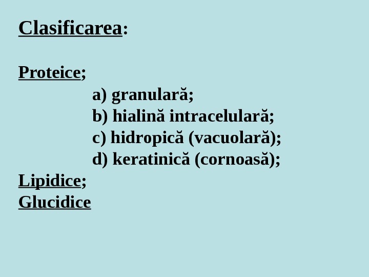 Clasificarea : Proteice ; a) granulară; b) hialină intracelulară; c) hidropică (vacuolară); d) keratinică (cornoasă); Lipidice