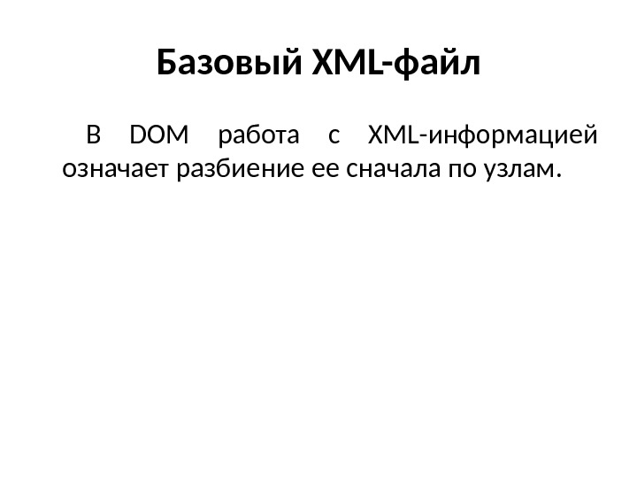 Базовый XML- файл В DOM работа с XML-информацией означает разбиение ее сначала по узлам. 