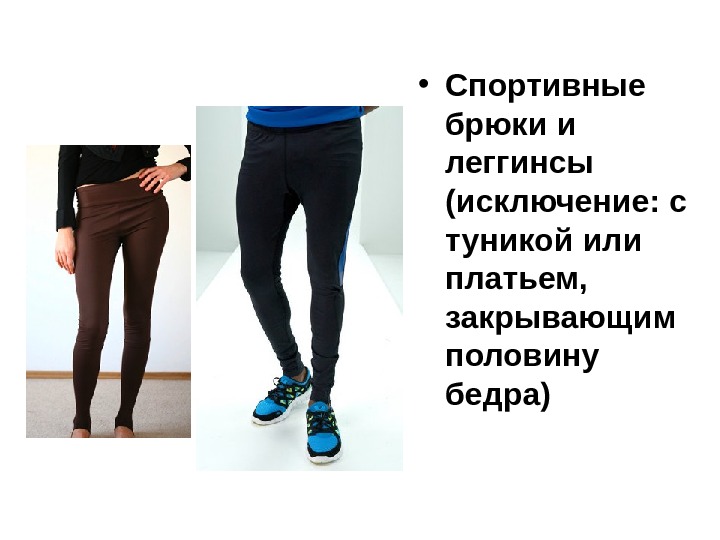   • Спортивные брюки и леггинсы (исключение: с туникой или платьем,  закрывающим половину бедра)