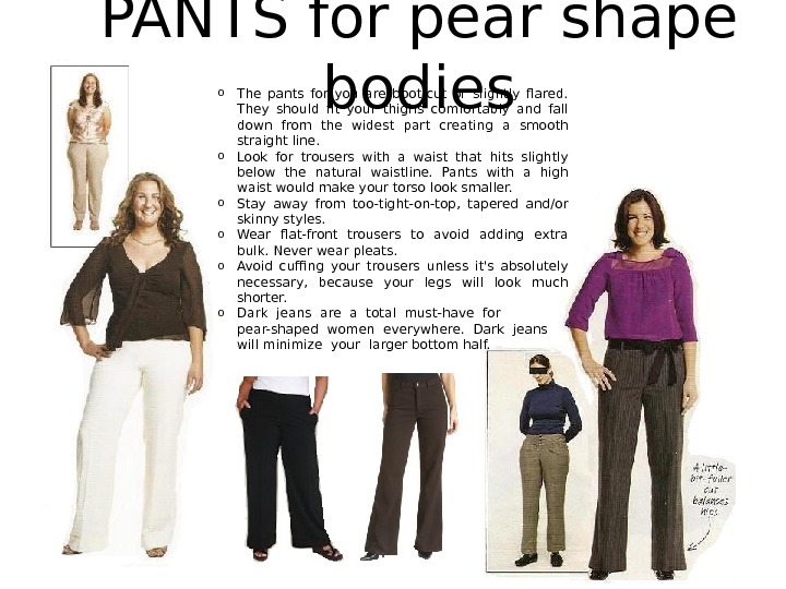 PANTS for pear shape bodies   o The pants for you are boot-cut or slightly