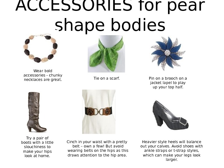 ACCESSORIES for pear shape bodies Heavier style heels will balance out your calves. Avoid shoes with