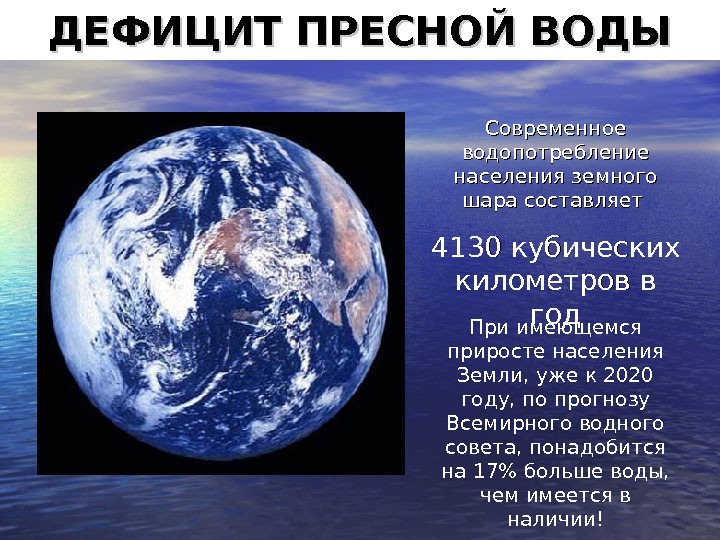   ДЕФИЦИТ ПРЕСНОЙ ВОДЫ Современное водопотребление населения земного шара составляет 4130 кубических километров в годгод