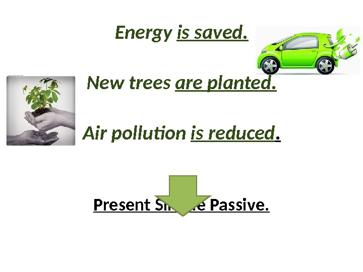 Energy is saved. New trees are planted. Air pollution is reduced. Present Simple Passive. 