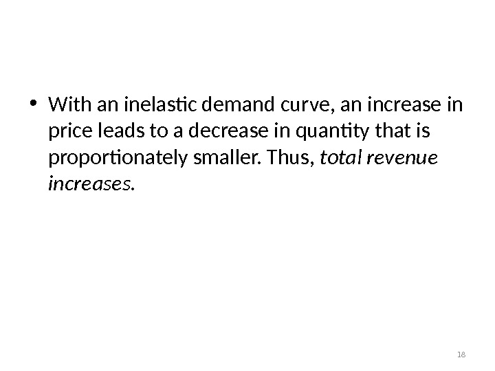 Elasticity and Total Revenue along a Linear Demand Curve • With an inelastic demand curve, an
