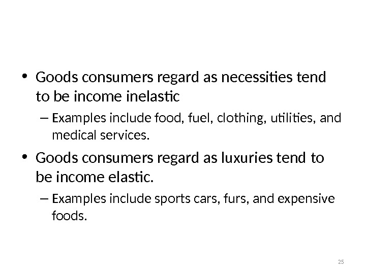 Income Elasticity • Goods consumers regard as necessities tend to be income inelastic – Examples include