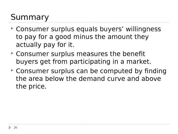 Summary Consumer surplus equals buyers’ willingness to pay for a good minus the amount they actually