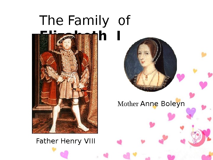   The Family of  Elizabeth I Father Henry VIII Mother Anne Boleyn 