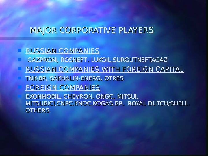 MAJOR CORPORATIVE PLAYERS RUSSIAN COMPANIES GAZPROM, ROSNEFT, LUKOIL, SURGUTNEFTAGAZ RUSSIAN COMPANIES WITH FOREIGN CAPITAL TNK-BP, SAKHALIN-ENERG,