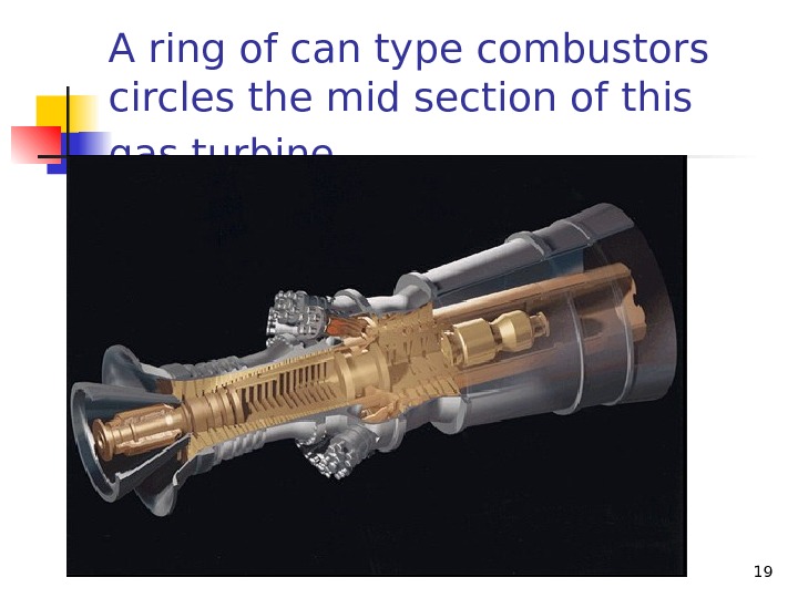 A ring of can type combustors circles the mid section of this gas turbine. 19 