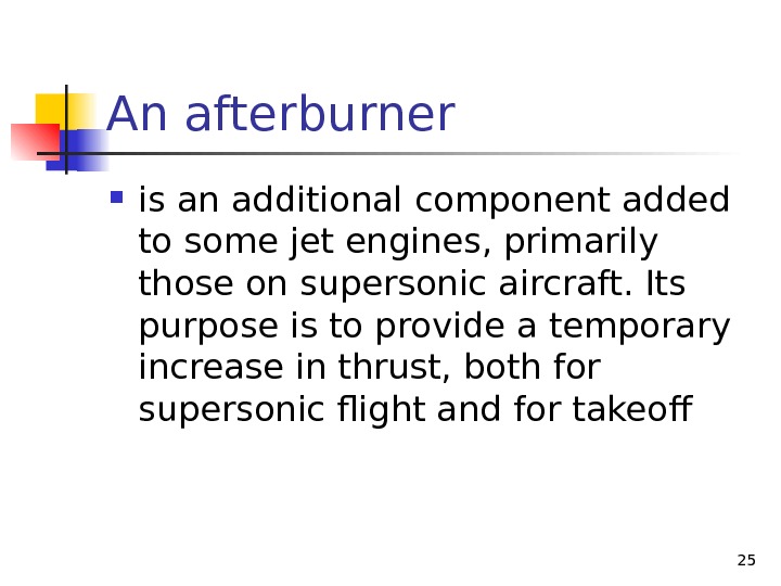 An afterburner  is an additional component added to some jet engines, primarily those on supersonic