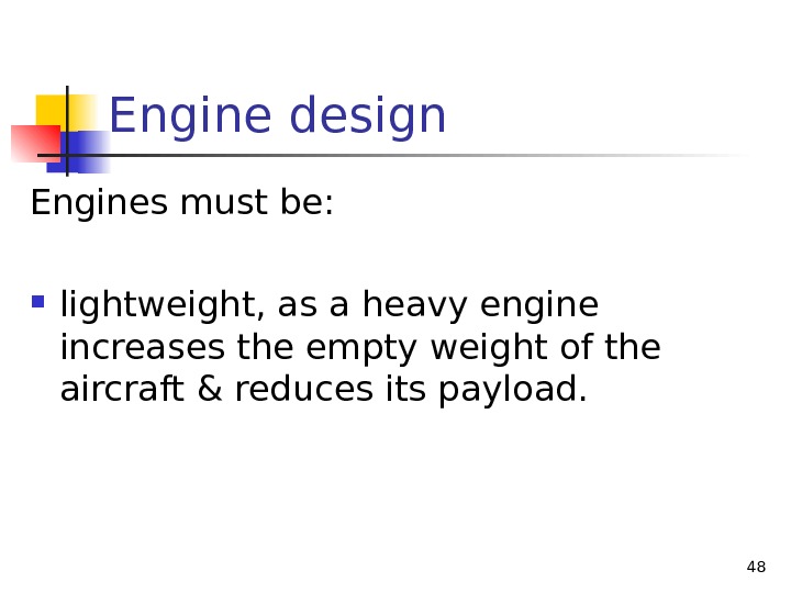 Engine design Engines must be:  lightweight, as a heavy engine increases the empty weight of