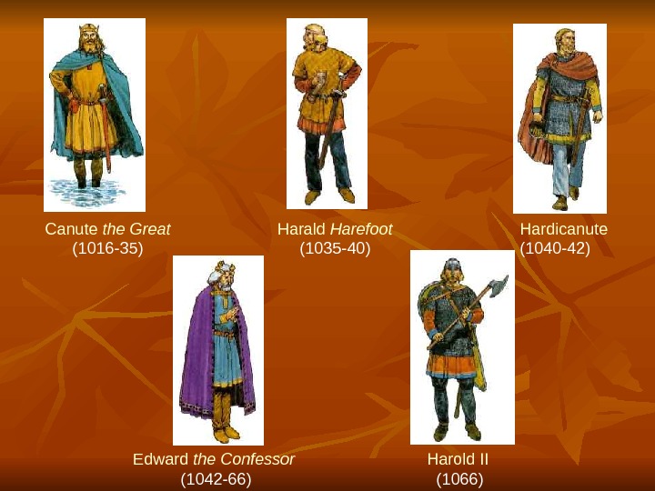 Harold II  (1066)Edward the Confessor  (1042 -66)Canute the Great (1016 -35) Harald Harefoot (1035