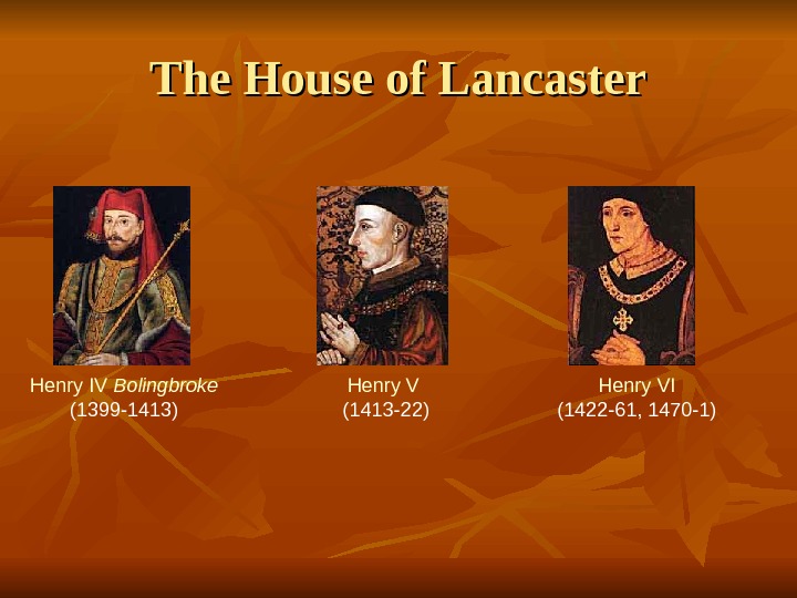 The House of Lancaster Henry IV Bolingbroke (1399 -1413) Henry V  (1413 -22) Henry VI