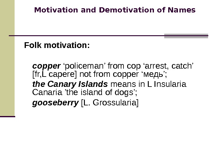 Motivation and Demotivation of Names Folk motivation: copper ‘policeman’ from cop ‘arrest, catch’ [fr, L capere]