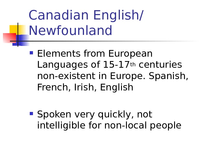   Canadian English/ Newfounland  Elements from European Languages of 15 -17 th centuries non-existent