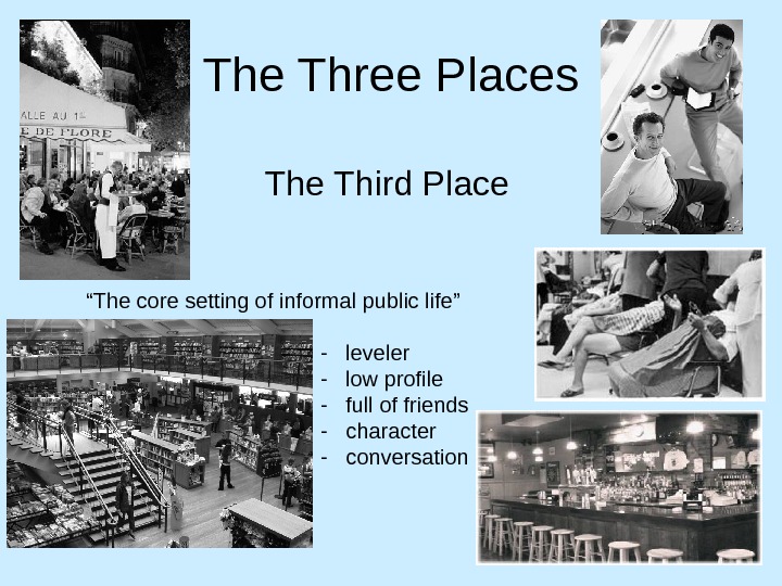 The Three Places The Third Place “ The core setting of informal public life” - 