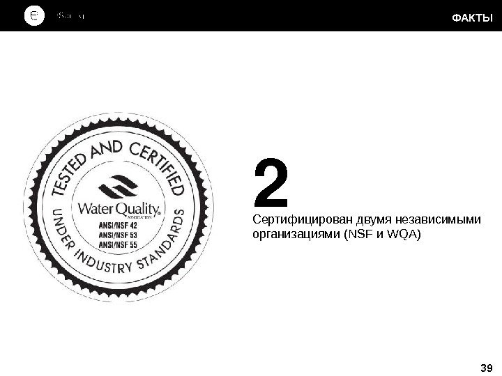 2 Сертифицирован двумя независимыми организациями (NSF и WQA) 39 ФАКТЫ 