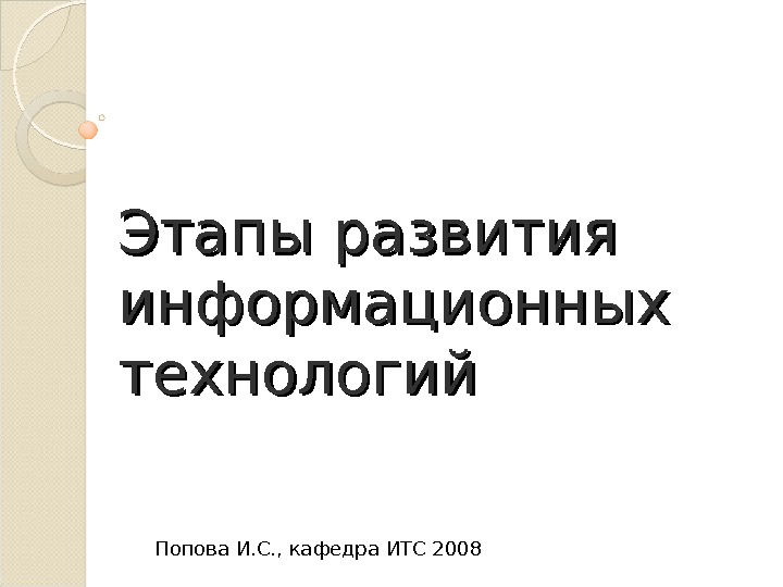 Этапы развития информационных технологий Попова И. С. , кафедра ИТС 2008 